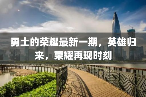 勇土的榮耀最新一期，英雄歸來，榮耀再現(xiàn)時刻