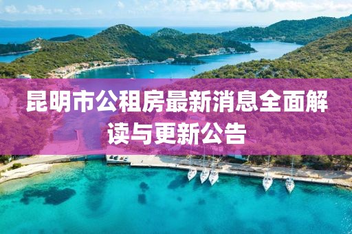 昆明市公租房最新消息全面解讀與更新公告