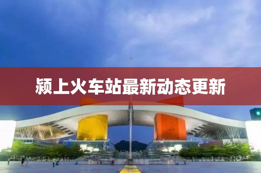 潁上火車站最新動態(tài)更新