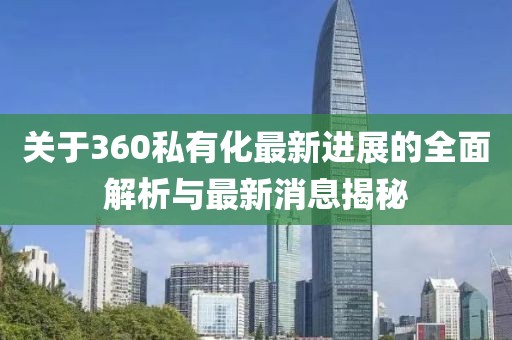 關(guān)于360私有化最新進展的全面解析與最新消息揭秘