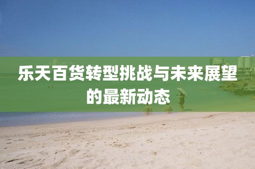 樂天百貨轉型挑戰(zhàn)與未來展望的最新動態(tài)