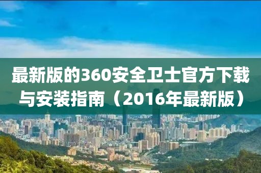 最新版的360安全衛(wèi)士官方下載與安裝指南（2016年最新版）