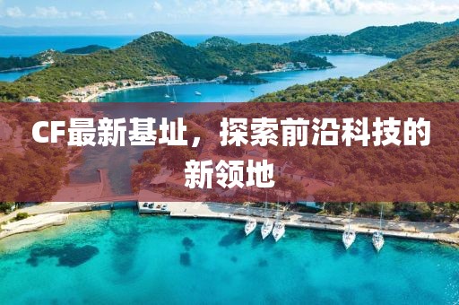 CF最新基址，探索前沿科技的新領地