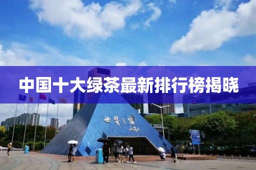 中國十大綠茶最新排行榜揭曉