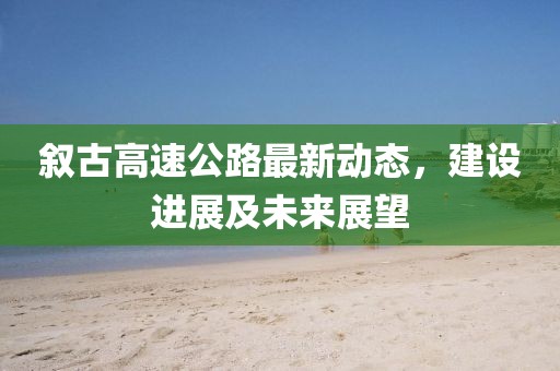 敘古高速公路最新動態(tài)，建設進展及未來展望