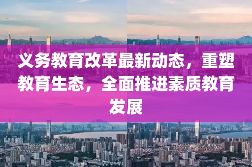 義務(wù)教育改革最新動(dòng)態(tài)，重塑教育生態(tài)，全面推進(jìn)素質(zhì)教育發(fā)展