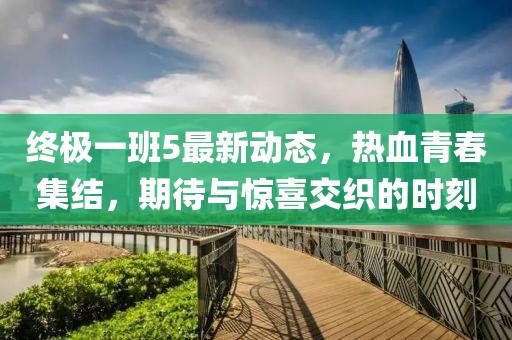 終極一班5最新動態(tài)，熱血青春集結(jié)，期待與驚喜交織的時刻