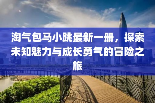 淘氣包馬小跳最新一冊(cè)，探索未知魅力與成長(zhǎng)勇氣的冒險(xiǎn)之旅