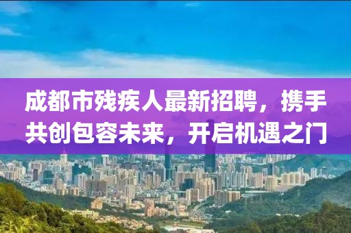 成都市殘疾人最新招聘，攜手共創(chuàng)包容未來，開啟機(jī)遇之門
