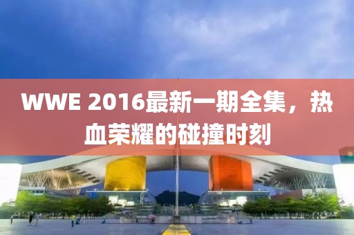 WWE 2016最新一期全集，熱血榮耀的碰撞時刻