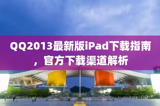 QQ2013最新版iPad下載指南，官方下載渠道解析