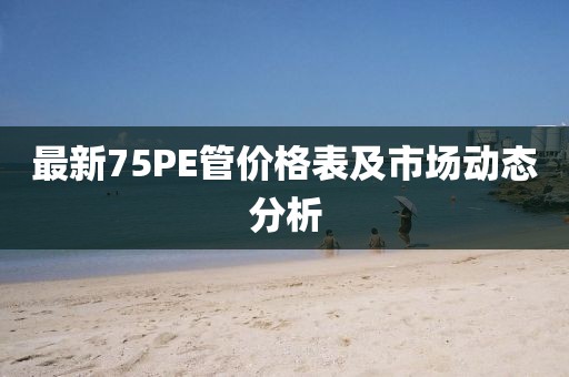 最新75PE管價(jià)格表及市場(chǎng)動(dòng)態(tài)分析