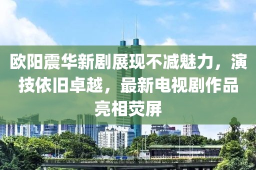 歐陽震華新劇展現(xiàn)不減魅力，演技依舊卓越，最新電視劇作品亮相熒屏
