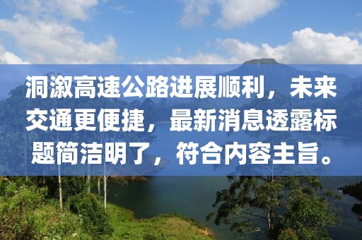 洞溆高速公路進展順利，未來交通更便捷，最新消息透露標(biāo)題簡潔明了，符合內(nèi)容主旨。