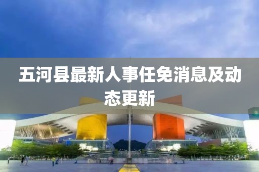 五河縣最新人事任免消息及動態(tài)更新
