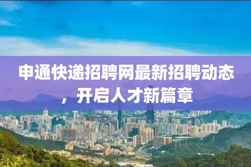 申通快遞招聘網(wǎng)最新招聘動態(tài)，開啟人才新篇章