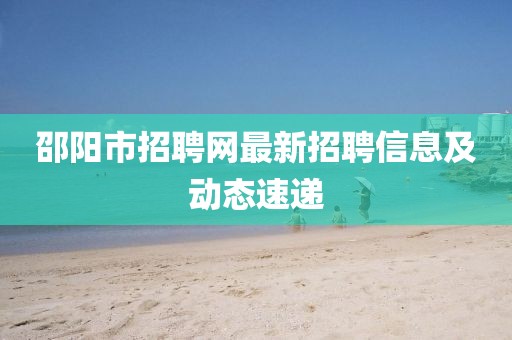 邵陽(yáng)市招聘網(wǎng)最新招聘信息及動(dòng)態(tài)速遞