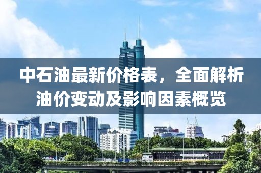 中石油最新價格表，全面解析油價變動及影響因素概覽