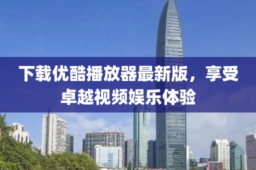 下載優(yōu)酷播放器最新版，享受卓越視頻娛樂體驗(yàn)