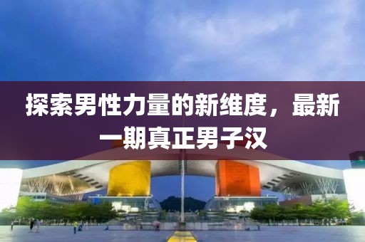 探索男性力量的新維度，最新一期真正男子漢