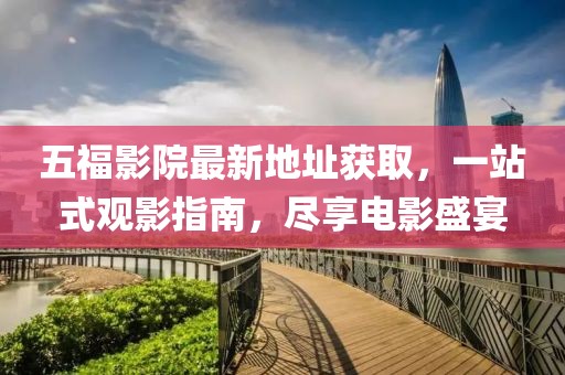 五福影院最新地址獲取，一站式觀影指南，盡享電影盛宴