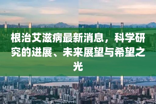 根治艾滋病最新消息，科學(xué)研究的進(jìn)展、未來(lái)展望與希望之光