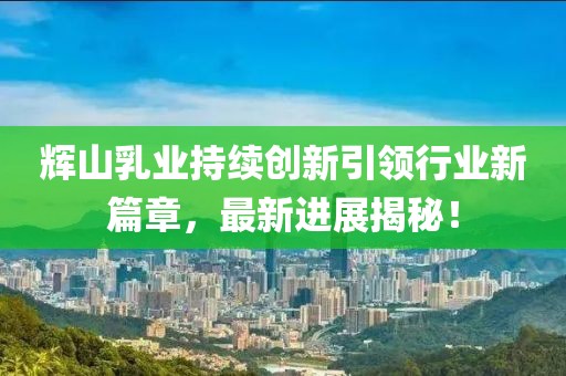 輝山乳業(yè)持續(xù)創(chuàng)新引領(lǐng)行業(yè)新篇章，最新進(jìn)展揭秘！