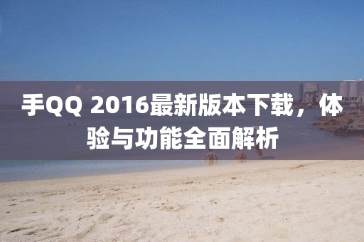 手QQ 2016最新版本下載，體驗(yàn)與功能全面解析