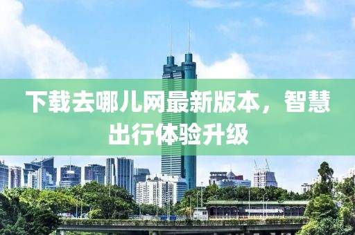 下載去哪兒網(wǎng)最新版本，智慧出行體驗(yàn)升級(jí)