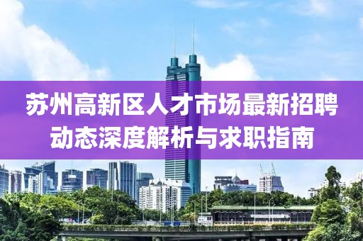 蘇州高新區(qū)人才市場最新招聘動態(tài)深度解析與求職指南