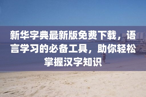 新華字典最新版免費(fèi)下載，語(yǔ)言學(xué)習(xí)的必備工具，助你輕松掌握漢字知識(shí)