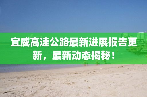 宜威高速公路最新進(jìn)展報(bào)告更新，最新動(dòng)態(tài)揭秘！