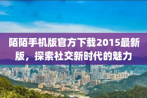 陌陌手機版官方下載2015最新版，探索社交新時代的魅力
