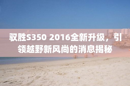 馭勝S350 2016全新升級(jí)，引領(lǐng)越野新風(fēng)尚的消息揭秘