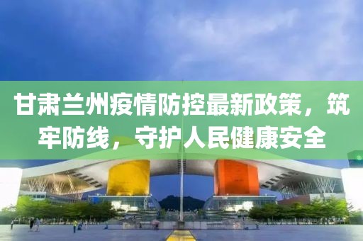 甘肅蘭州疫情防控最新政策，筑牢防線，守護(hù)人民健康安全