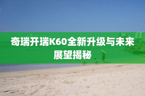奇瑞開瑞K60全新升級與未來展望揭秘