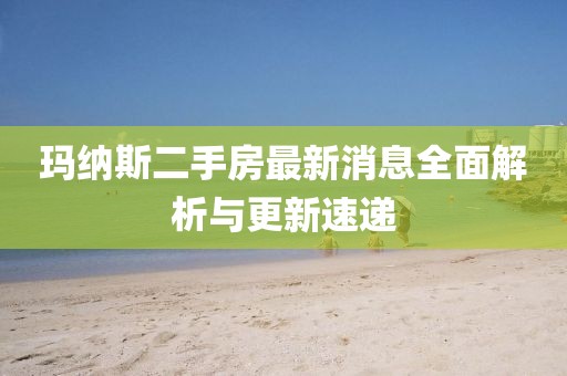 瑪納斯二手房最新消息全面解析與更新速遞