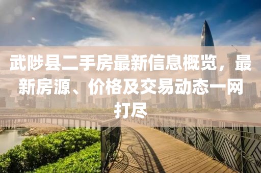 武陟縣二手房最新信息概覽，最新房源、價格及交易動態(tài)一網(wǎng)打盡
