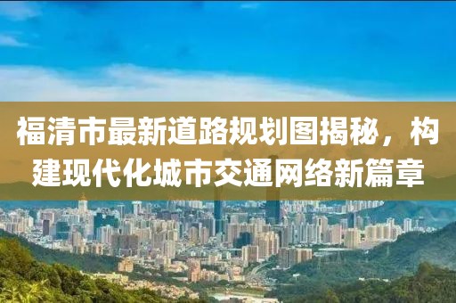 福清市最新道路規(guī)劃圖揭秘，構建現(xiàn)代化城市交通網(wǎng)絡新篇章