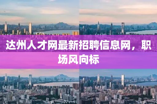 達(dá)州人才網(wǎng)最新招聘信息網(wǎng)，職場風(fēng)向標(biāo)