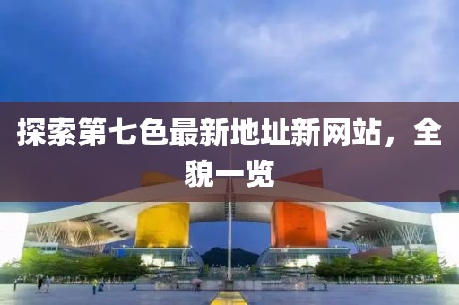 探索第七色最新地址新網(wǎng)站，全貌一覽