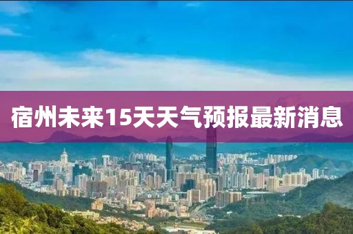 宿州未來15天天氣預報最新消息