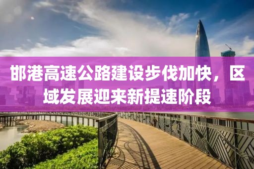 邯港高速公路建設(shè)步伐加快，區(qū)域發(fā)展迎來(lái)新提速階段