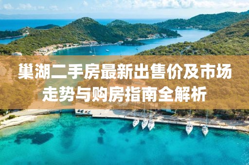巢湖二手房最新出售價(jià)及市場走勢與購房指南全解析