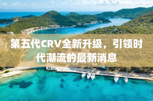 第五代CRV全新升級(jí)，引領(lǐng)時(shí)代潮流的最新消息
