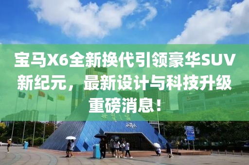 寶馬X6全新?lián)Q代引領(lǐng)豪華SUV新紀元，最新設(shè)計與科技升級重磅消息！