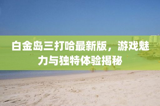 白金島三打哈最新版，游戲魅力與獨(dú)特體驗(yàn)揭秘
