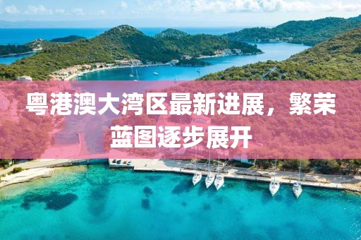 粵港澳大灣區(qū)最新進(jìn)展，繁榮藍(lán)圖逐步展開