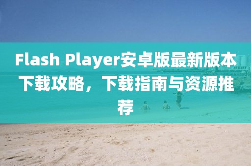 Flash Player安卓版最新版本下載攻略，下載指南與資源推薦