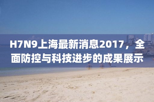 H7N9上海最新消息2017，全面防控與科技進(jìn)步的成果展示
